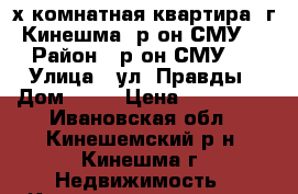 2х-комнатная квартира, г. Кинешма, р-он СМУ-5 › Район ­ р-он СМУ 5 › Улица ­ ул. Правды › Дом ­ 21 › Цена ­ 800 000 - Ивановская обл., Кинешемский р-н, Кинешма г. Недвижимость » Квартиры продажа   